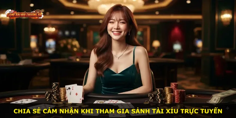 Chia sẻ cảm nhận khi tham gia sảnh tài xỉu trực tuyến