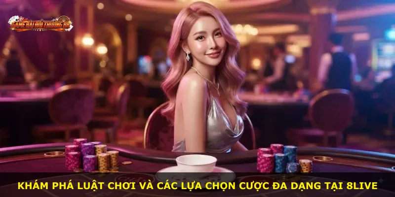 Khám phá luật chơi và các lựa chọn cược đa dạng tại 8LIVE