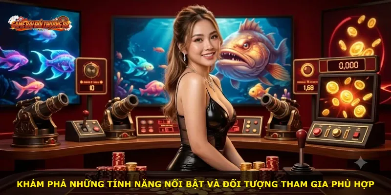 Khám phá những tính năng nổi bật và đối tượng tham gia phù hợp