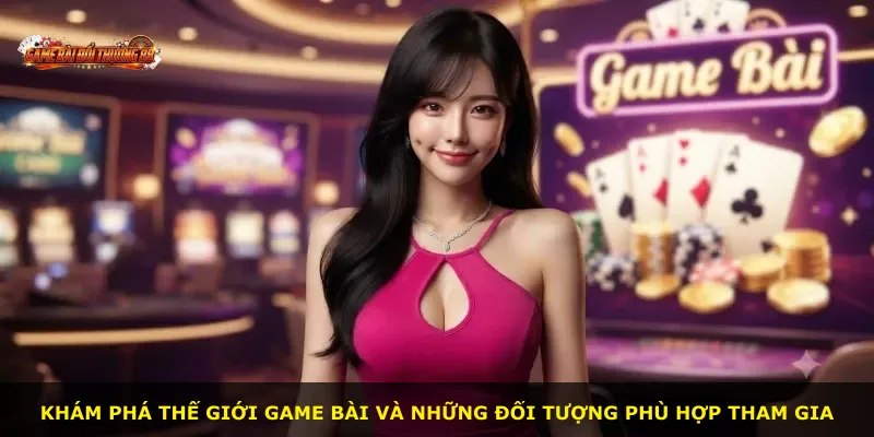 Khám phá thế giới game bài và những đối tượng phù hợp tham gia