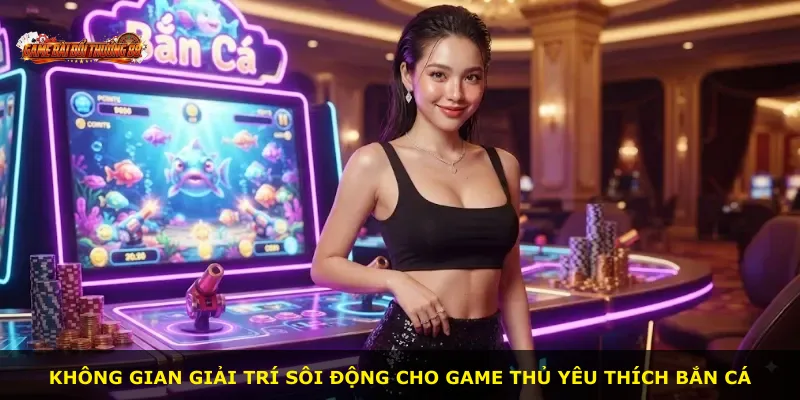 Không gian giải trí sôi động cho game thủ yêu thích bắn cá