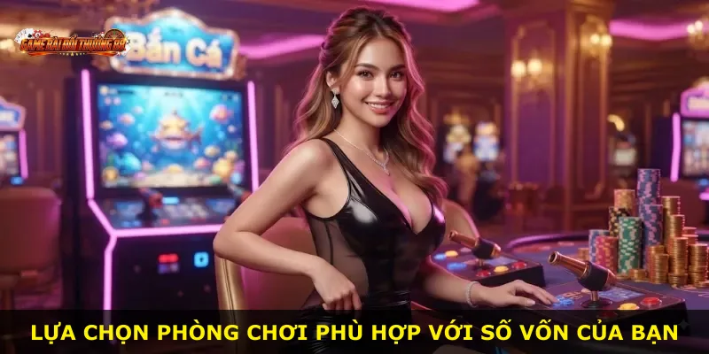 Lựa chọn phòng chơi phù hợp với số vốn của bạn
