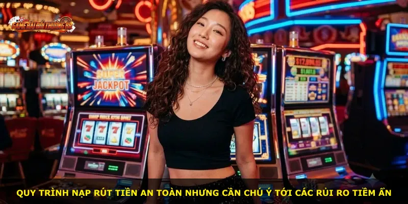 Quy trình nạp rút tiền an toàn nhưng cần chú ý tới các rủi ro tiềm ẩn