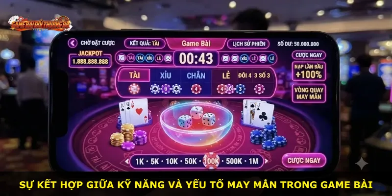 Sự kết hợp giữa kỹ năng và yếu tố may mắn trong game bài