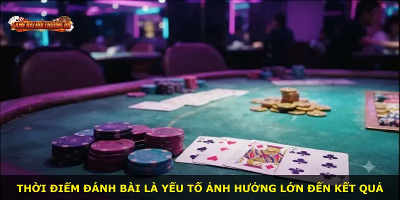 Thời điểm đánh bài là yếu tố ảnh hưởng lớn đến kết quả